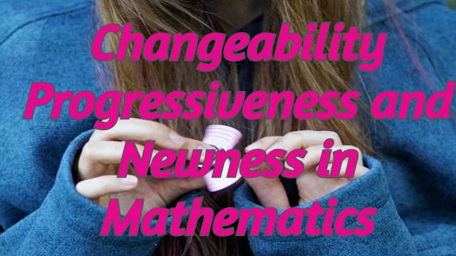 Changeability Progressiveness and Newness in Mathematics